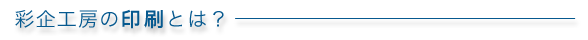 彩企工房の印刷とは?